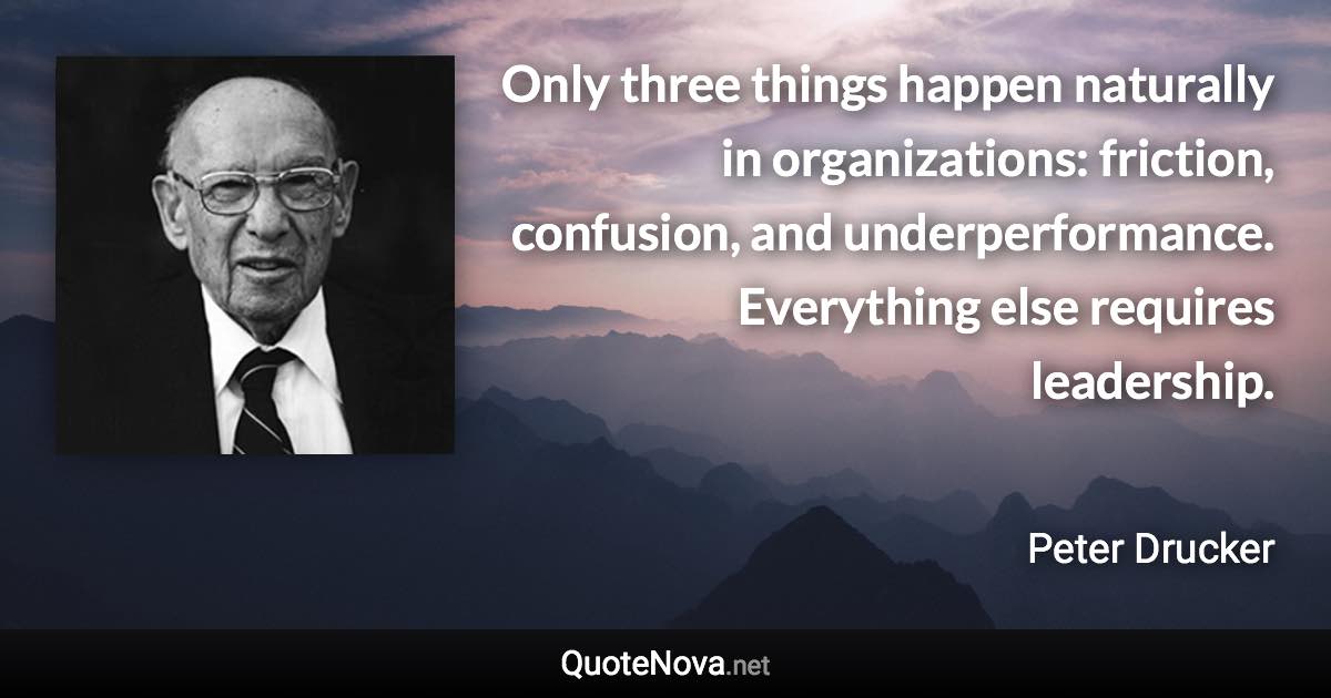 Only three things happen naturally in organizations: friction, confusion, and underperformance. Everything else requires leadership. - Peter Drucker quote