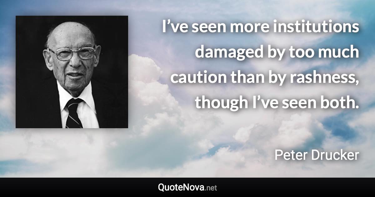 I’ve seen more institutions damaged by too much caution than by rashness, though I’ve seen both. - Peter Drucker quote