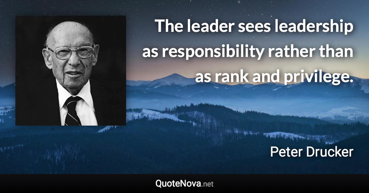 The leader sees leadership as responsibility rather than as rank and privilege. - Peter Drucker quote