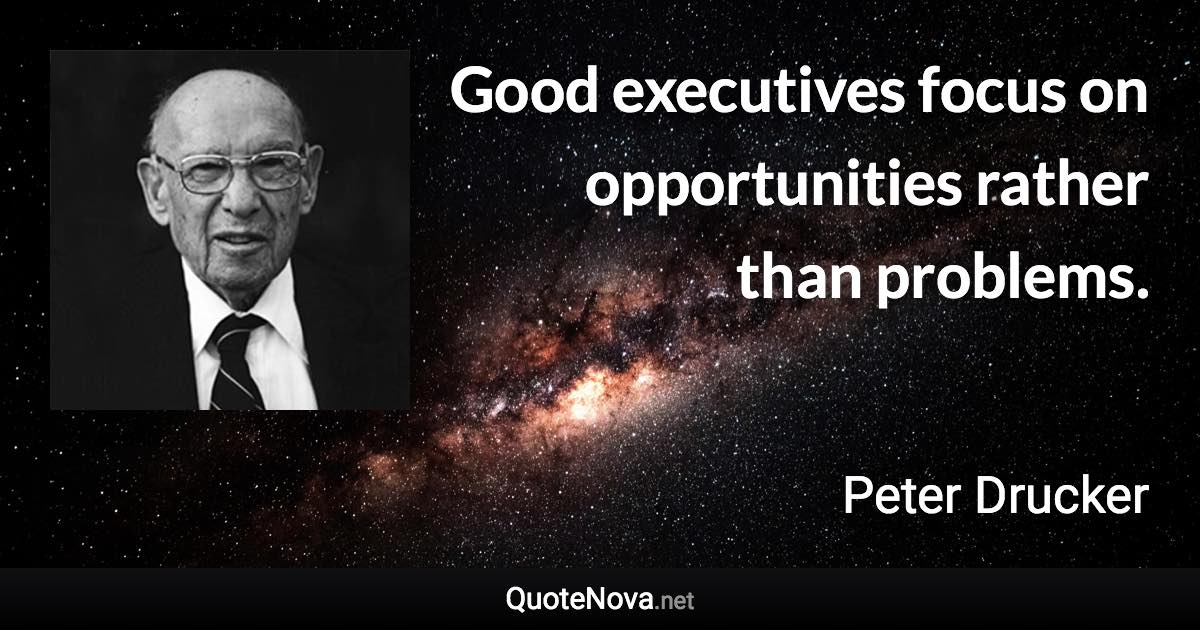 Good executives focus on opportunities rather than problems. - Peter Drucker quote