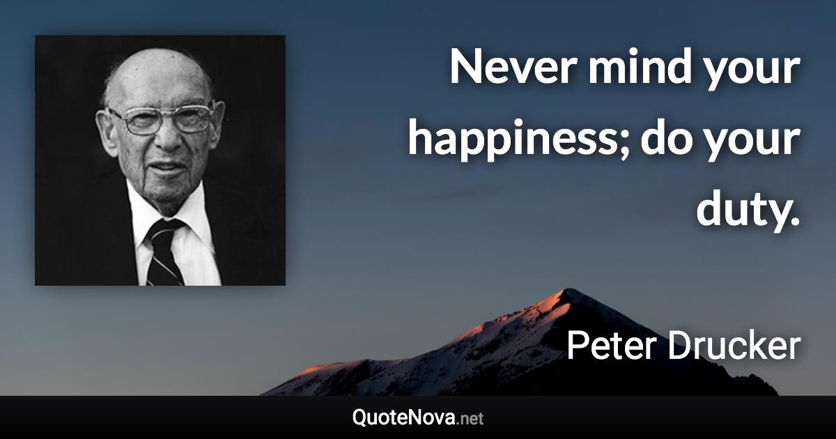 Never mind your happiness; do your duty. - Peter Drucker quote