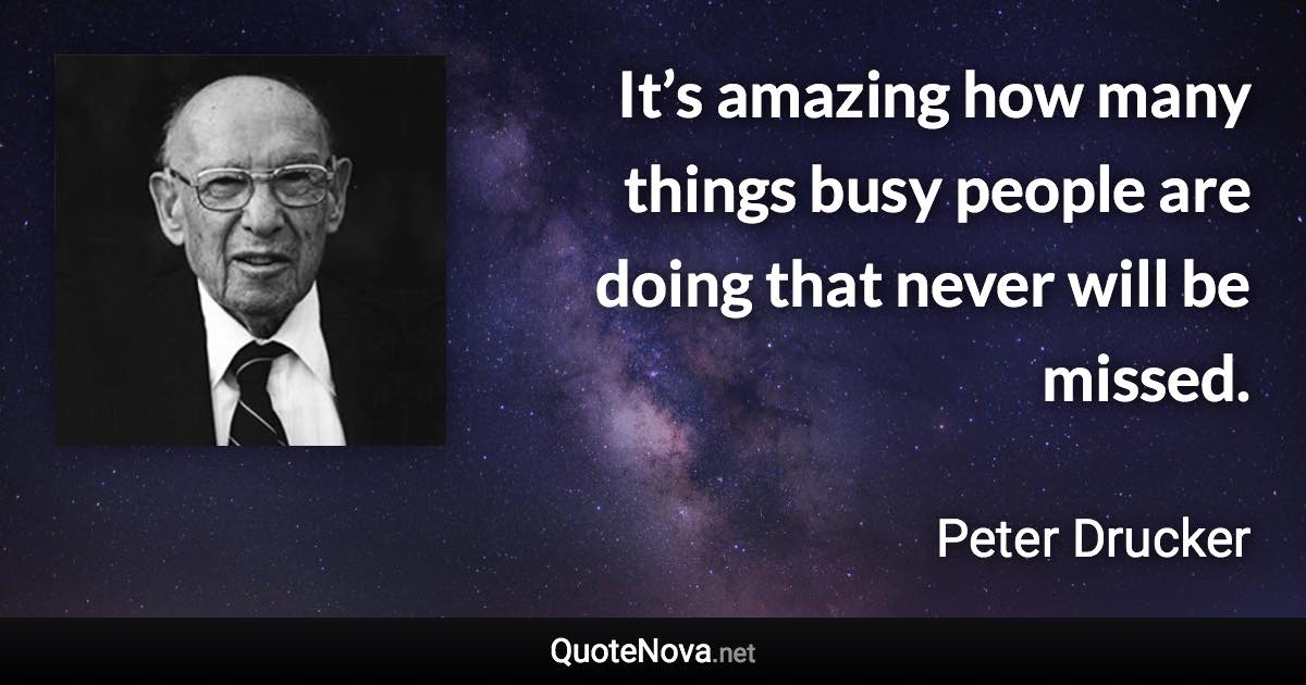 It’s amazing how many things busy people are doing that never will be missed. - Peter Drucker quote