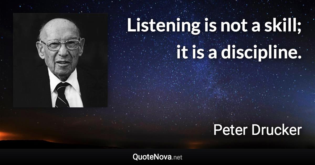 Listening is not a skill; it is a discipline. - Peter Drucker quote