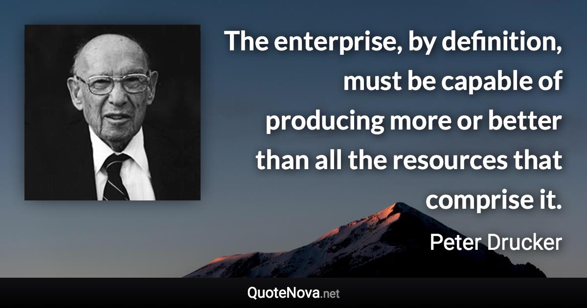 The enterprise, by definition, must be capable of producing more or better than all the resources that comprise it. - Peter Drucker quote