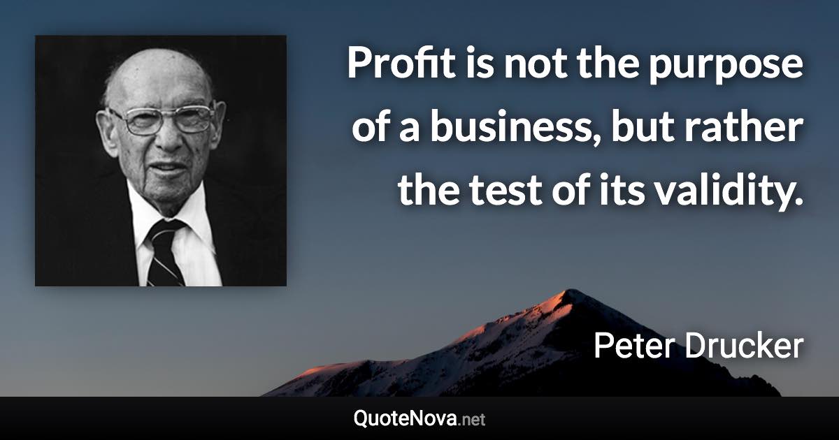 Profit is not the purpose of a business, but rather the test of its validity. - Peter Drucker quote