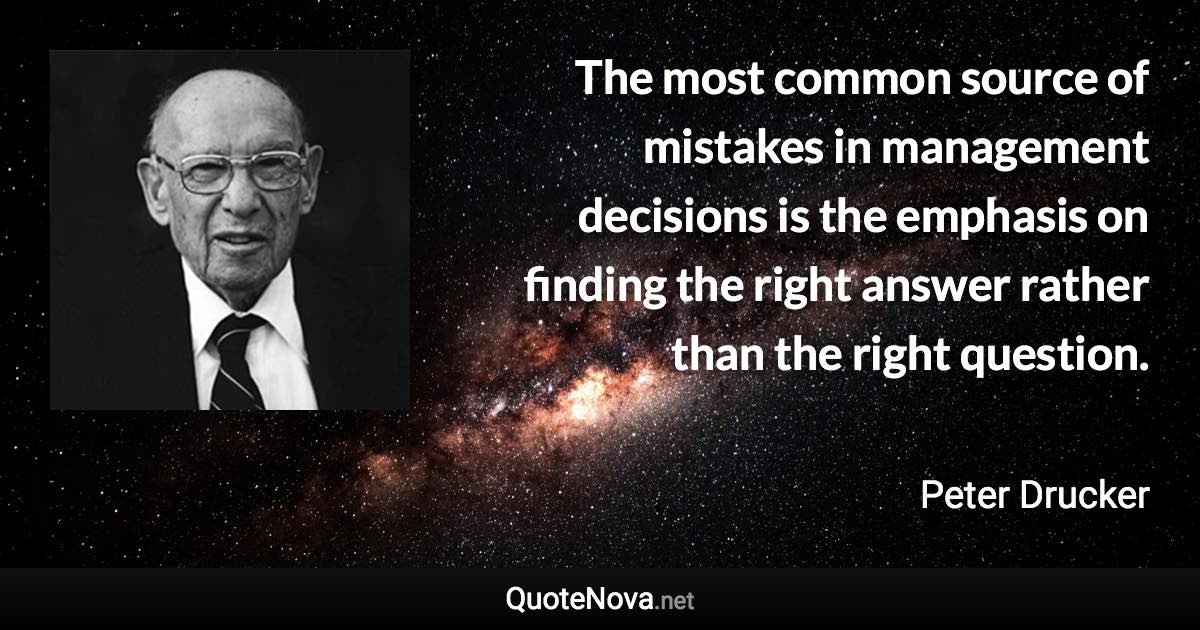 The most common source of mistakes in management decisions is the emphasis on finding the right answer rather than the right question. - Peter Drucker quote