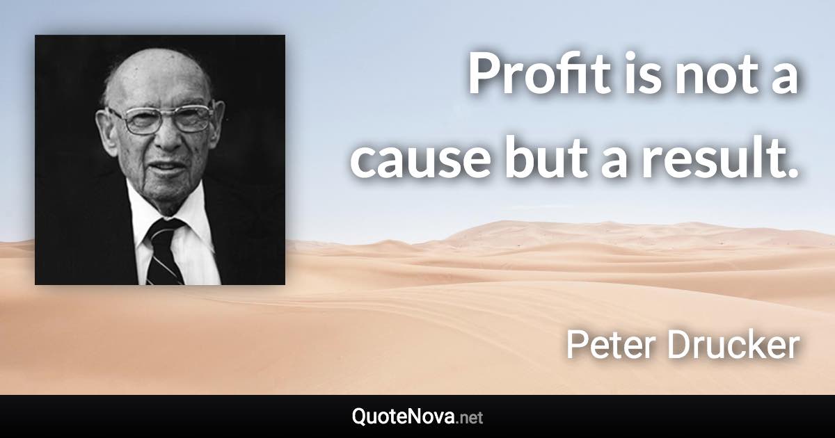 Profit is not a cause but a result. - Peter Drucker quote