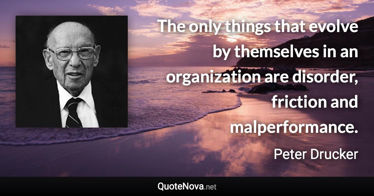 The only things that evolve by themselves in an organization are disorder, friction and malperformance. - Peter Drucker quote