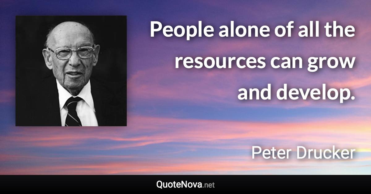 People alone of all the resources can grow and develop. - Peter Drucker quote