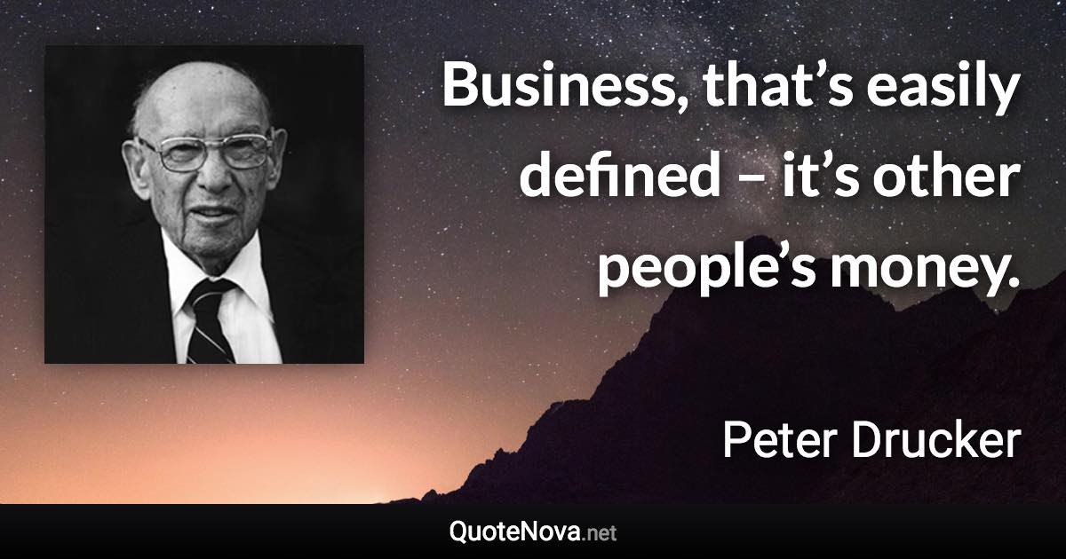 Business, that’s easily defined – it’s other people’s money. - Peter Drucker quote