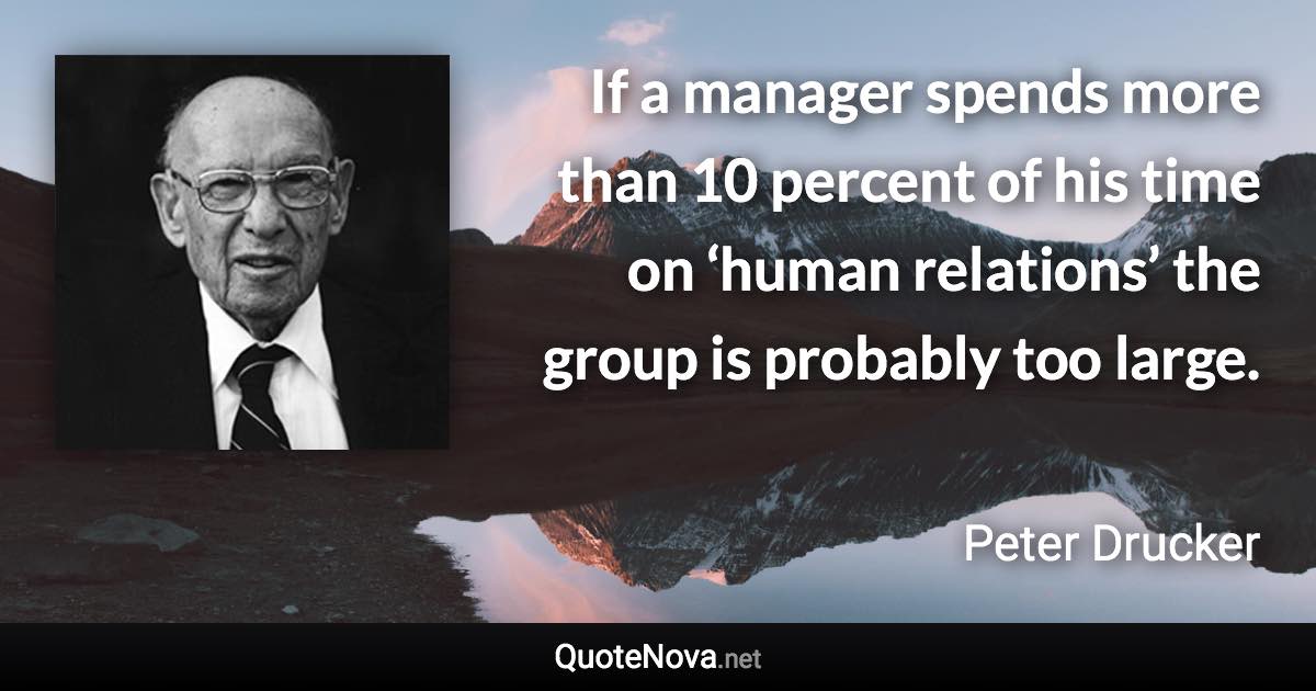 If a manager spends more than 10 percent of his time on ‘human relations’ the group is probably too large. - Peter Drucker quote