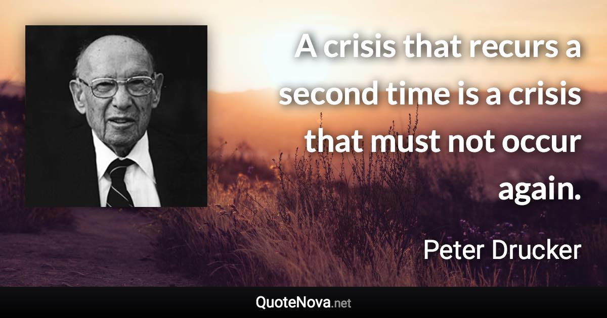 A crisis that recurs a second time is a crisis that must not occur again. - Peter Drucker quote