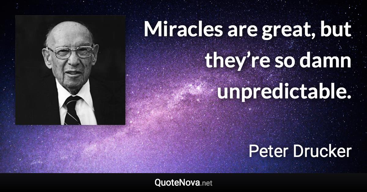 Miracles are great, but they’re so damn unpredictable. - Peter Drucker quote