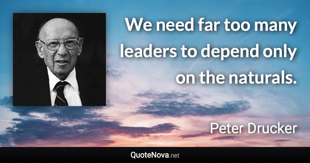 We need far too many leaders to depend only on the naturals. - Peter Drucker quote