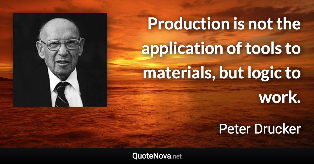 Production is not the application of tools to materials, but logic to work. - Peter Drucker quote