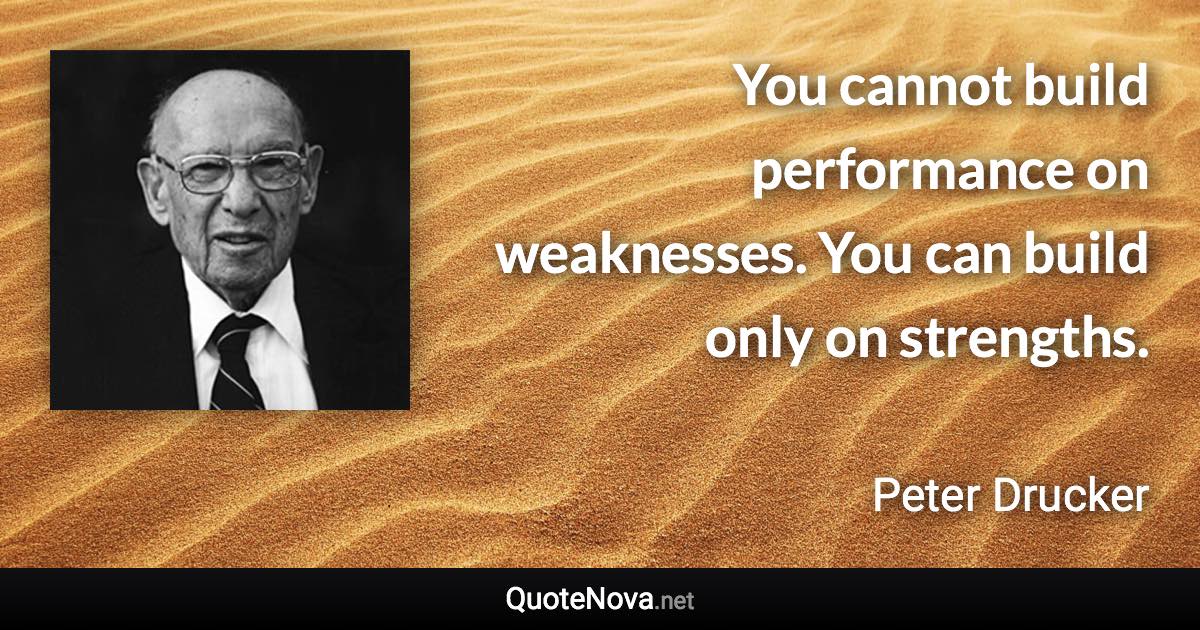 You cannot build performance on weaknesses. You can build only on strengths. - Peter Drucker quote