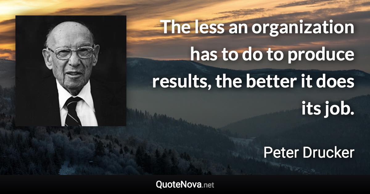 The less an organization has to do to produce results, the better it does its job. - Peter Drucker quote