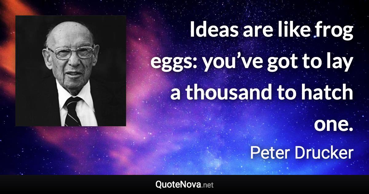 Ideas are like frog eggs: you’ve got to lay a thousand to hatch one. - Peter Drucker quote