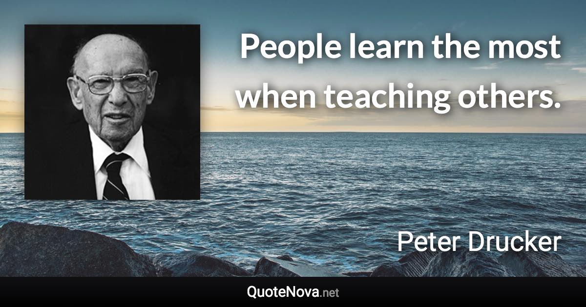 People learn the most when teaching others. - Peter Drucker quote