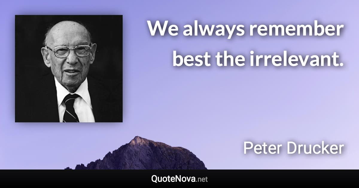 We always remember best the irrelevant. - Peter Drucker quote