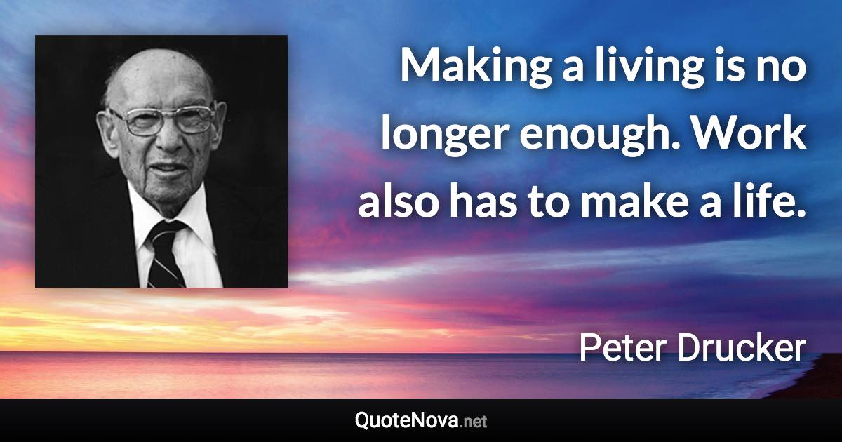 Making a living is no longer enough. Work also has to make a life. - Peter Drucker quote