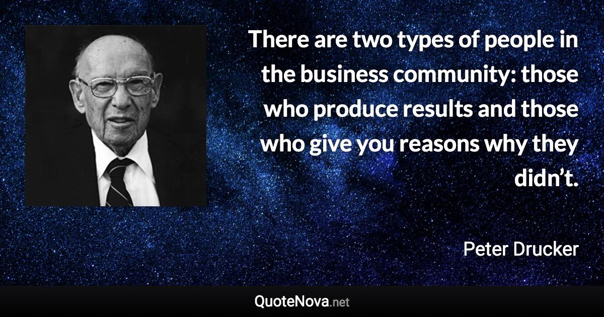 There are two types of people in the business community: those who produce results and those who give you reasons why they didn’t. - Peter Drucker quote