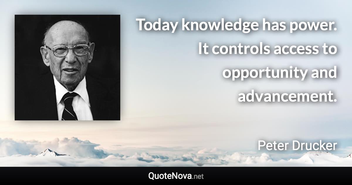 Today knowledge has power. It controls access to opportunity and advancement. - Peter Drucker quote