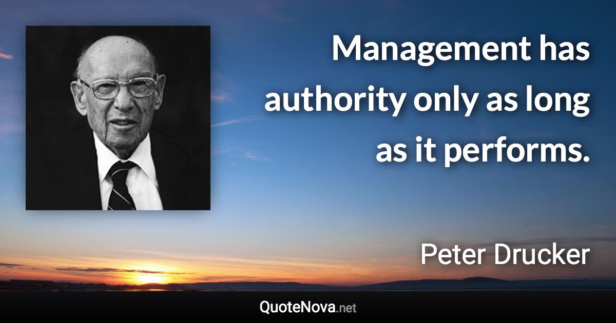 Management has authority only as long as it performs. - Peter Drucker quote