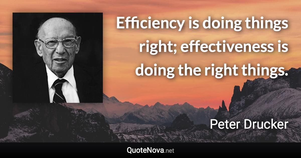 Efficiency is doing things right; effectiveness is doing the right things. - Peter Drucker quote