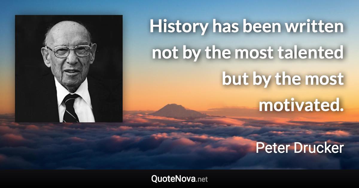 History has been written not by the most talented but by the most motivated. - Peter Drucker quote