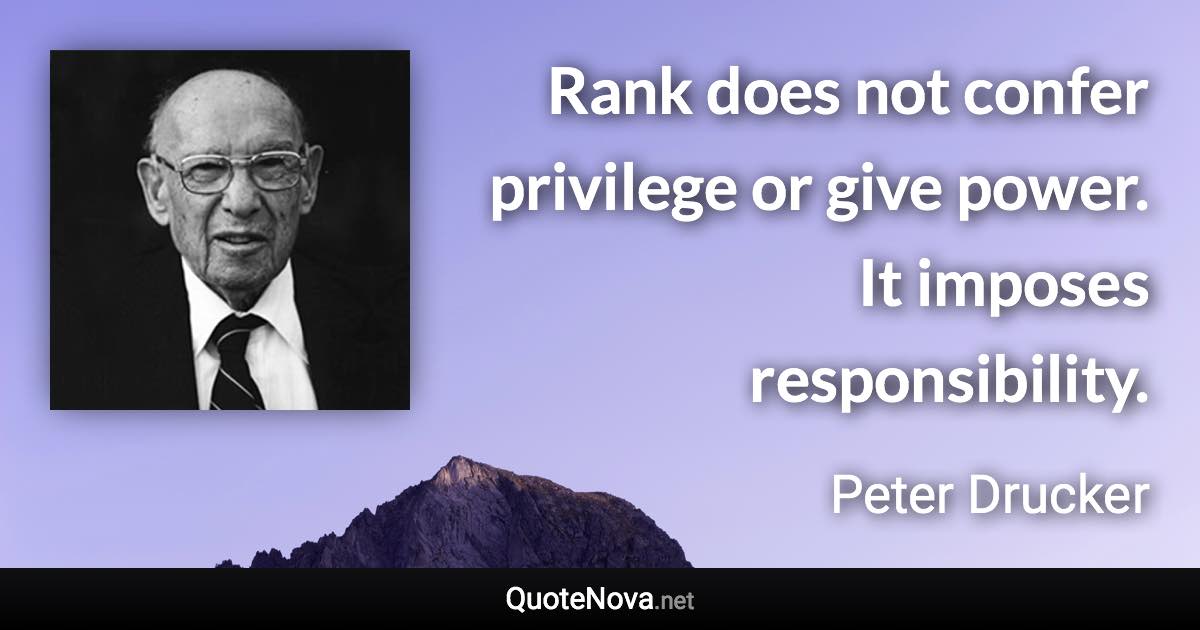 Rank does not confer privilege or give power. It imposes responsibility. - Peter Drucker quote