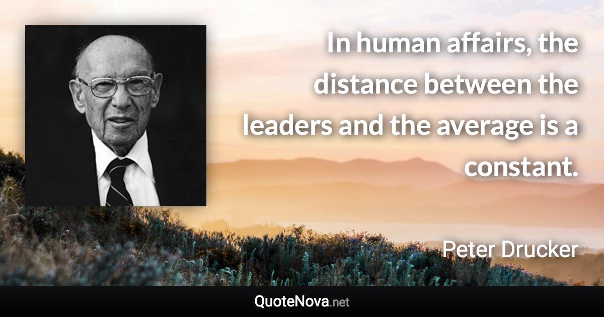 In human affairs, the distance between the leaders and the average is a constant. - Peter Drucker quote