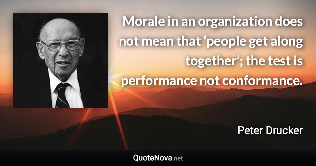 Morale in an organization does not mean that ‘people get along together’; the test is performance not conformance. - Peter Drucker quote