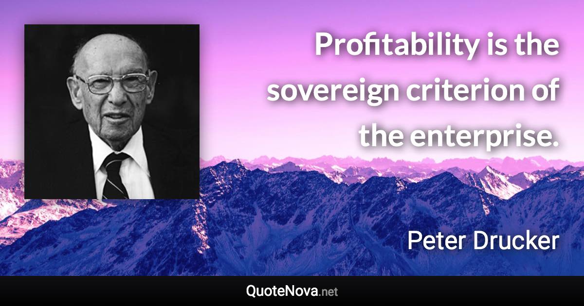 Profitability is the sovereign criterion of the enterprise. - Peter Drucker quote