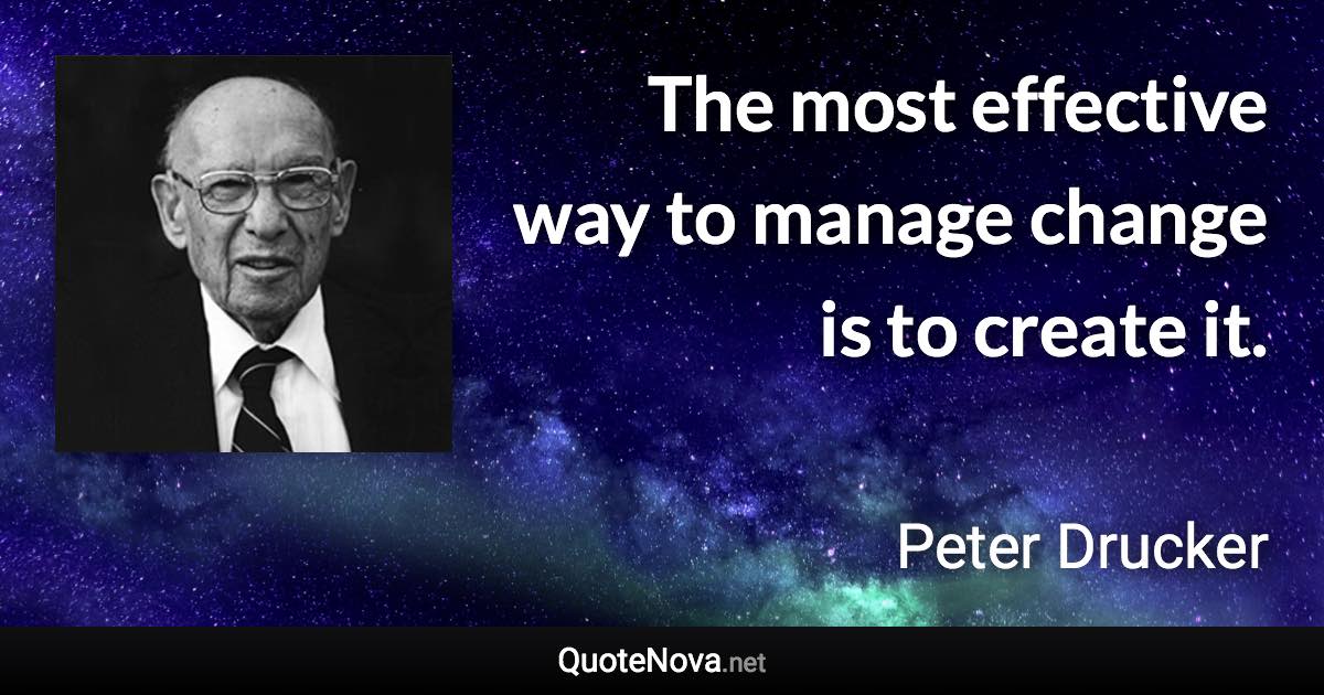 The most effective way to manage change is to create it. - Peter Drucker quote