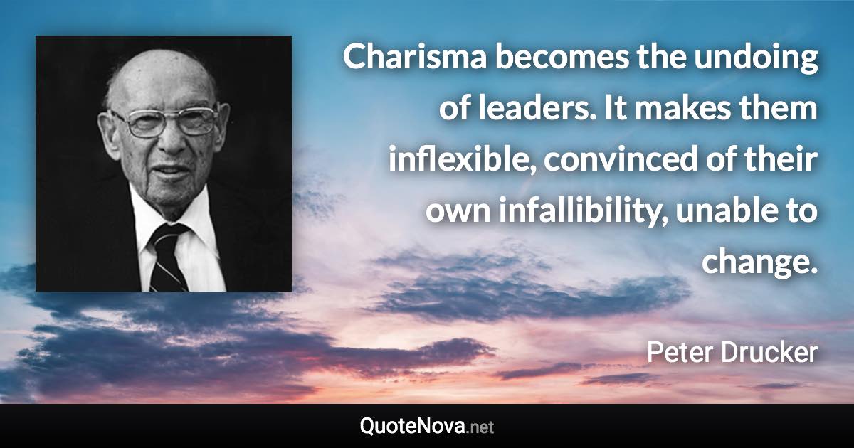 Charisma becomes the undoing of leaders. It makes them inflexible, convinced of their own infallibility, unable to change. - Peter Drucker quote