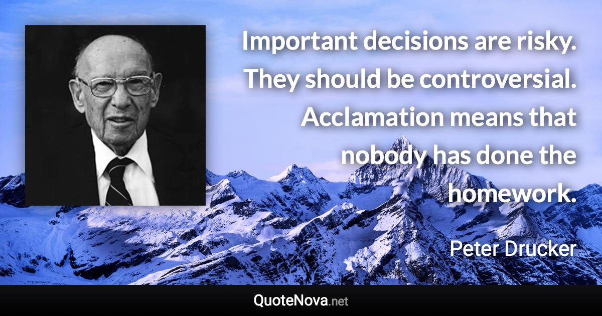 Important decisions are risky. They should be controversial. Acclamation means that nobody has done the homework. - Peter Drucker quote