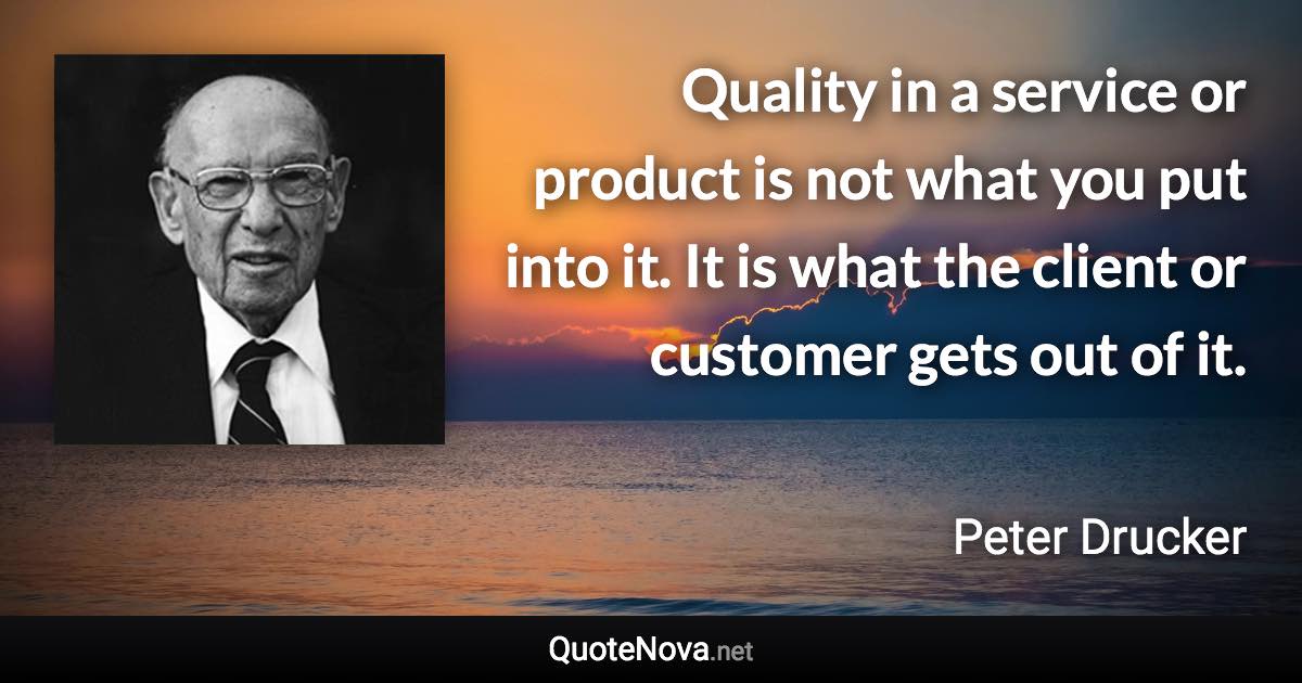 Quality in a service or product is not what you put into it. It is what the client or customer gets out of it. - Peter Drucker quote