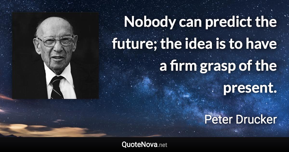 Nobody can predict the future; the idea is to have a firm grasp of the present. - Peter Drucker quote