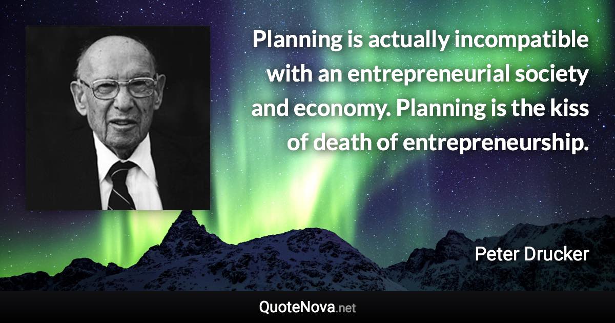 Planning is actually incompatible with an entrepreneurial society and economy. Planning is the kiss of death of entrepreneurship. - Peter Drucker quote