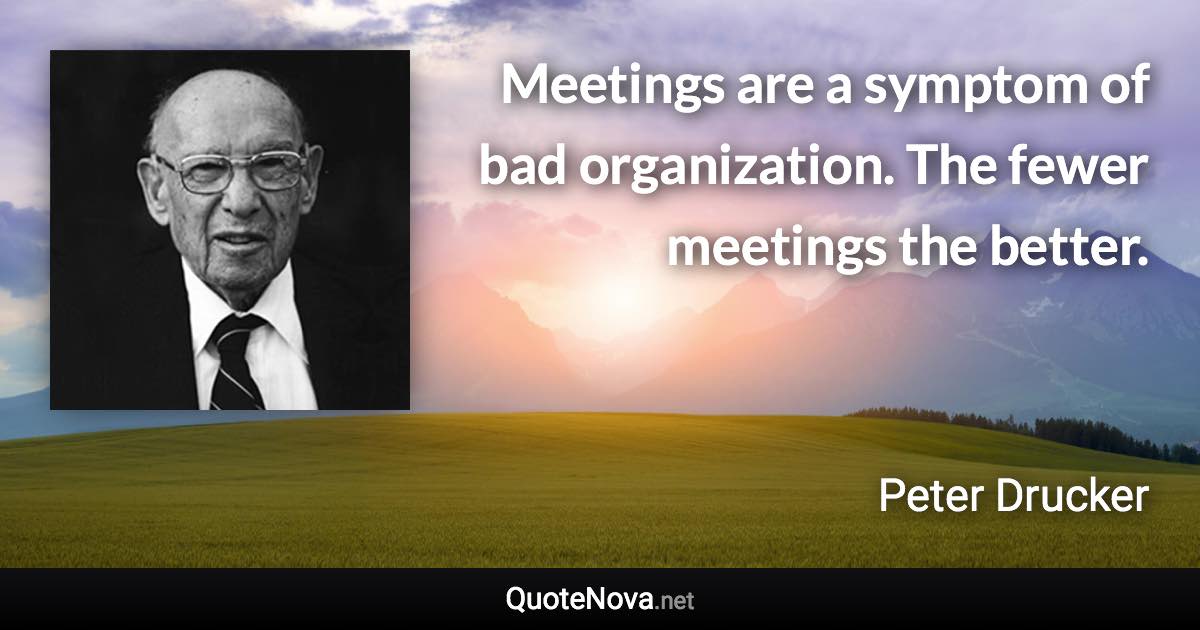 Meetings are a symptom of bad organization. The fewer meetings the better. - Peter Drucker quote