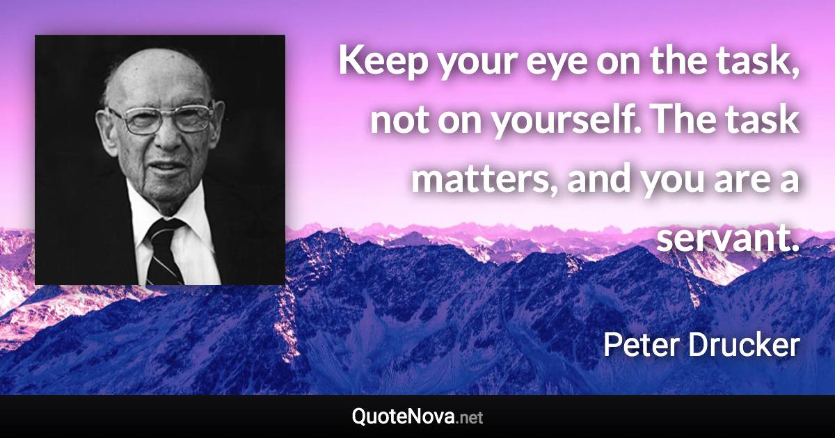 Keep your eye on the task, not on yourself. The task matters, and you are a servant. - Peter Drucker quote