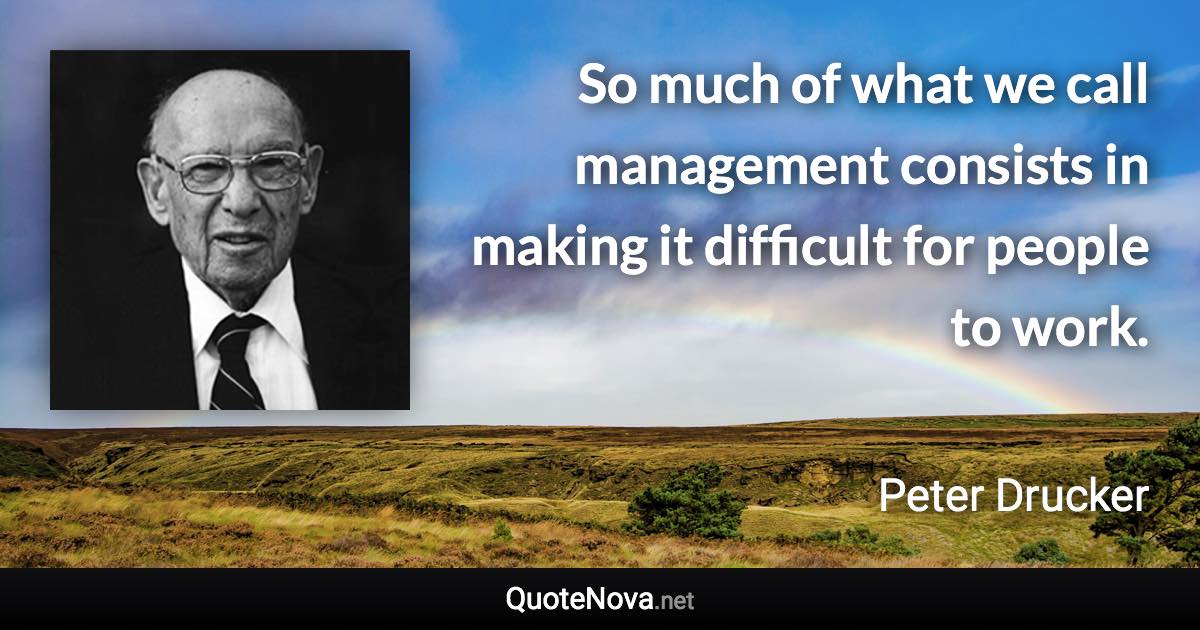 So much of what we call management consists in making it difficult for people to work. - Peter Drucker quote