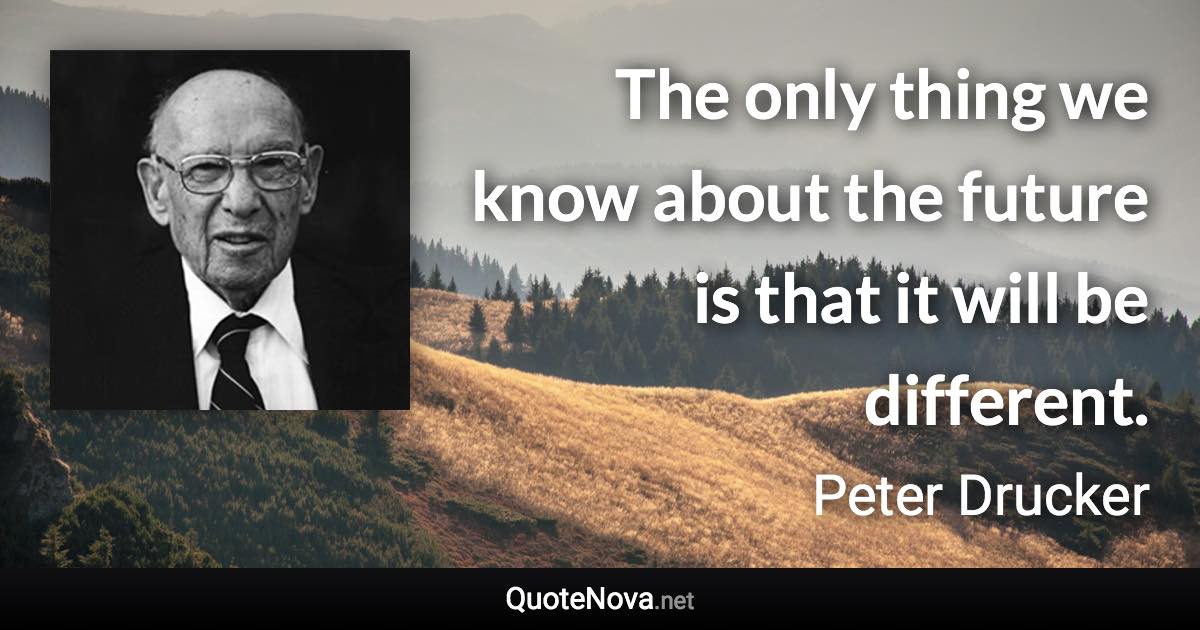 The only thing we know about the future is that it will be different. - Peter Drucker quote