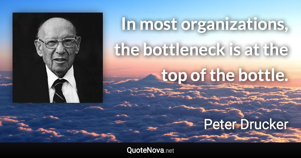 In most organizations, the bottleneck is at the top of the bottle. - Peter Drucker quote