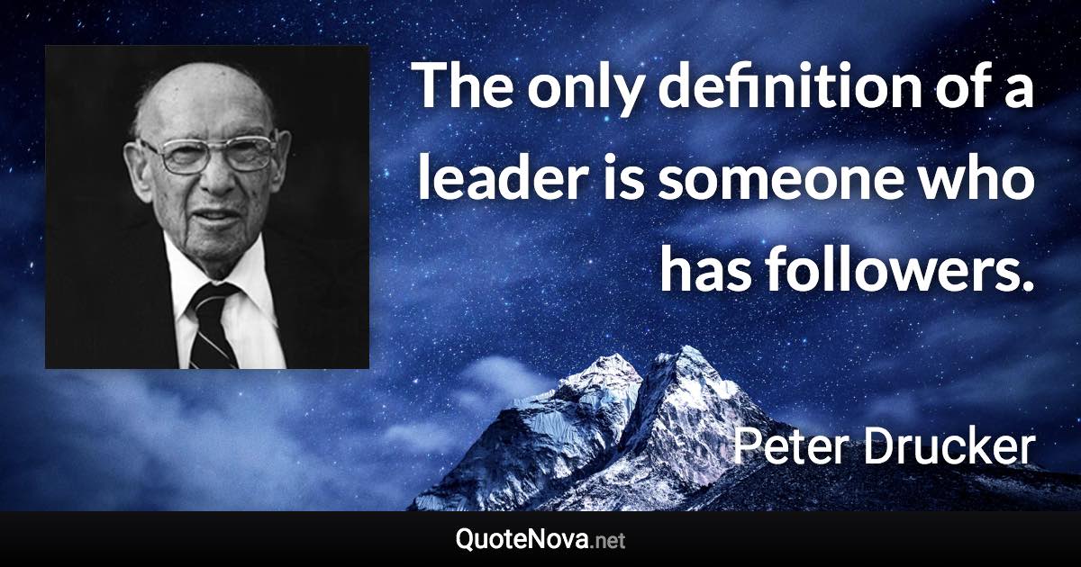 The only definition of a leader is someone who has followers. - Peter Drucker quote