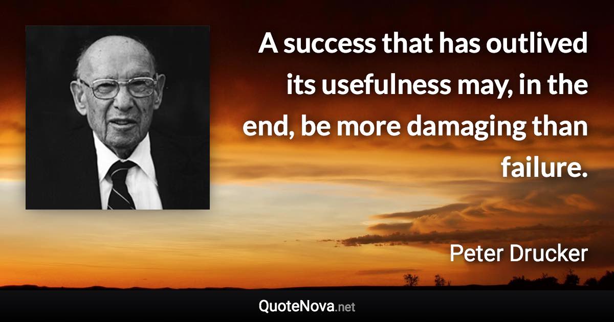 A success that has outlived its usefulness may, in the end, be more damaging than failure. - Peter Drucker quote