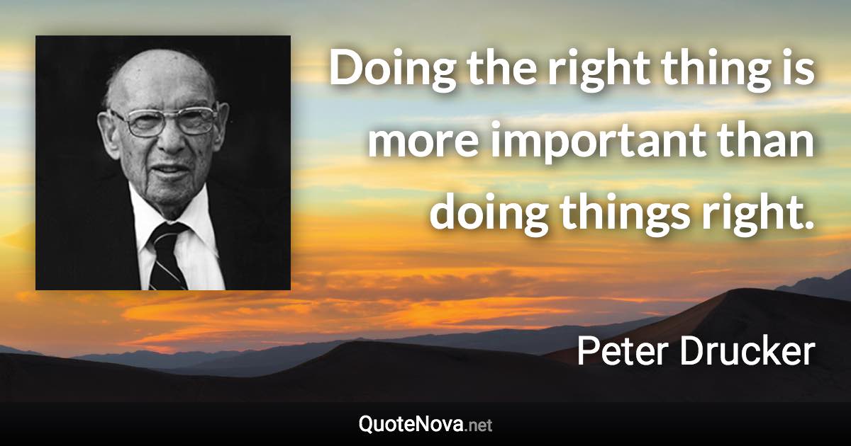 Doing the right thing is more important than doing things right. - Peter Drucker quote
