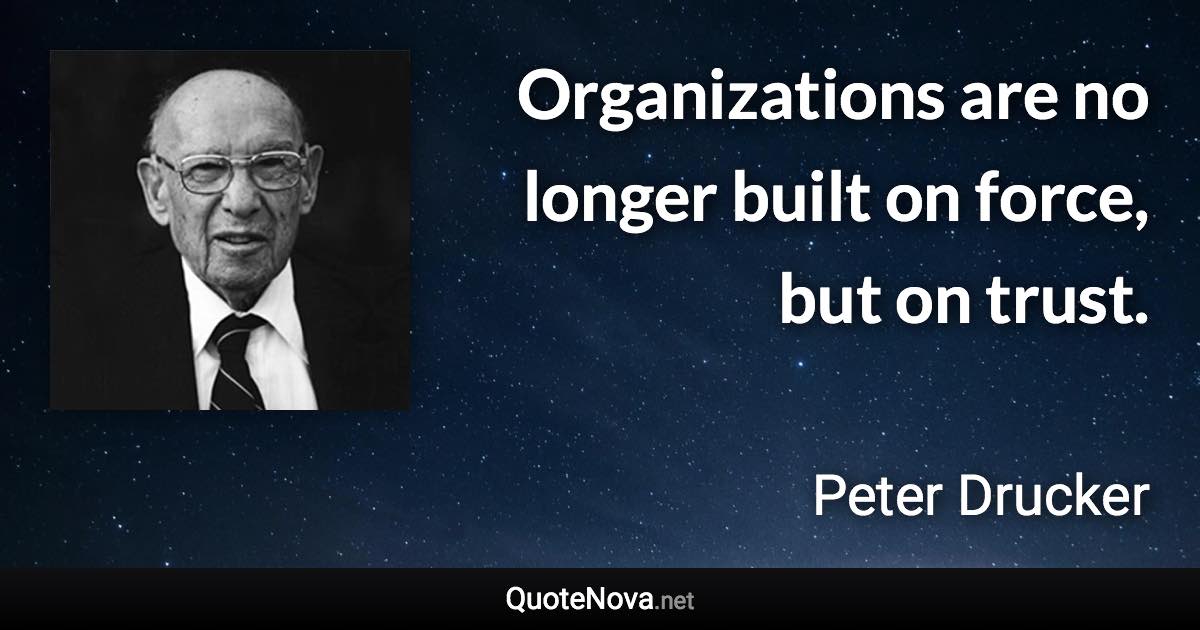 Organizations are no longer built on force, but on trust. - Peter Drucker quote