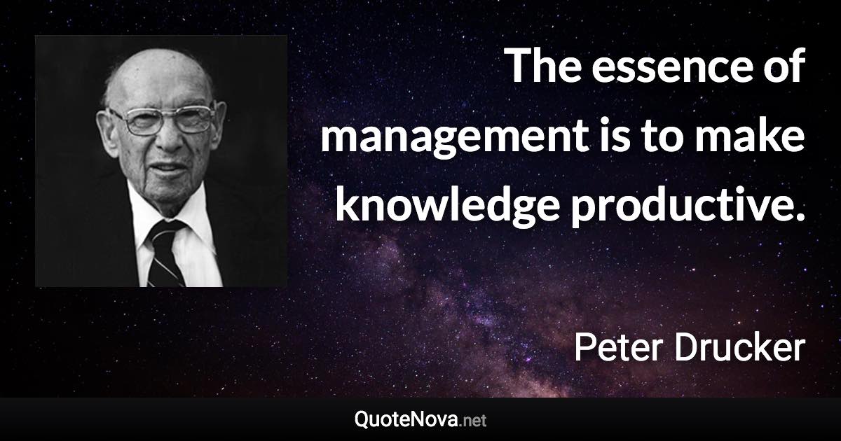 The essence of management is to make knowledge productive. - Peter Drucker quote